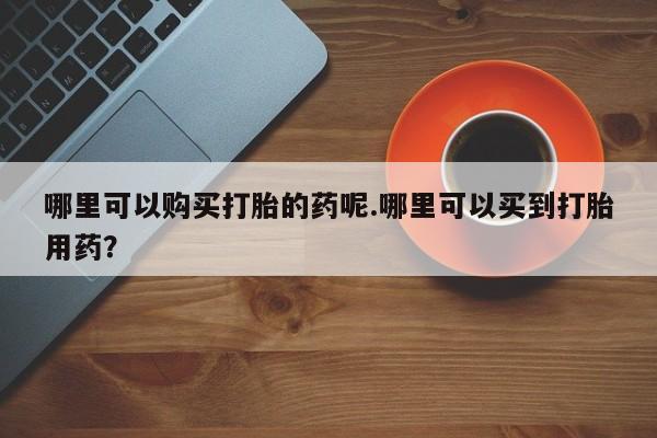 网上私人卖的打胎药k哪里可以购买打胎的药呢.哪里可以买到打胎用药？