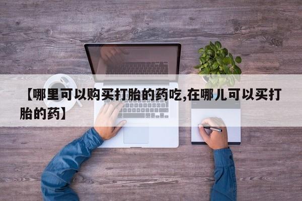 网上私人卖的打胎药k【哪里可以购买打胎的药吃,在哪儿可以买打胎的药】