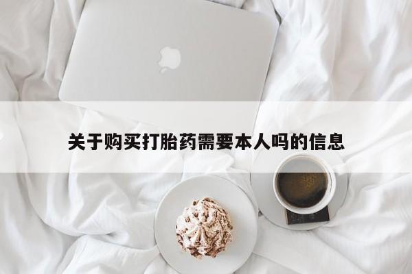 网上私人卖的打胎药k关于购买打胎药需要本人吗的信息