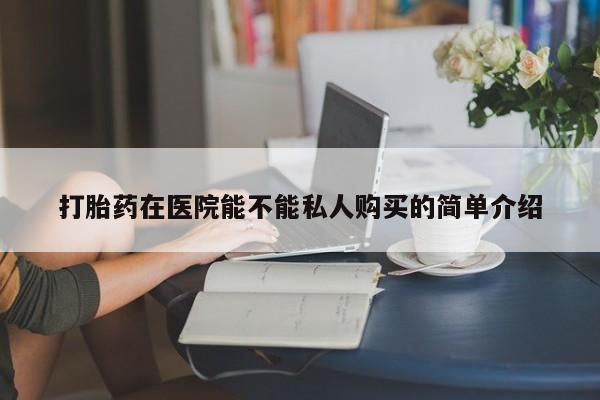 网上私人卖的打胎药k打胎药在医院能不能私人购买的简单介绍