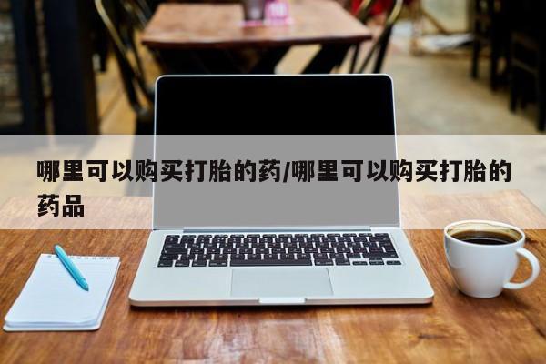 网上私人卖的打胎药k哪里可以购买打胎的药/哪里可以购买打胎的药品