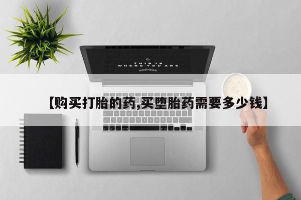 网上私人卖的打胎药k【购买打胎的药,买堕胎药需要多少钱】