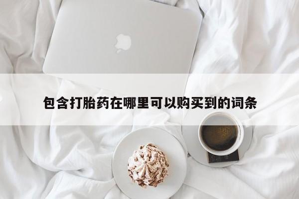 网上私人卖的打胎药k包含打胎药在哪里可以购买到的词条